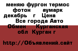 меняю фургон термос фотон 3702 аумарк декабрь 12г › Цена ­ 400 000 - Все города Авто » Обмен   . Курганская обл.,Курган г.